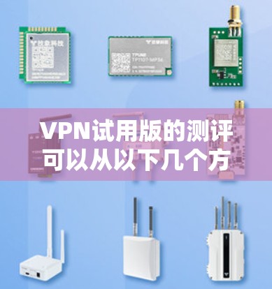 VPN试用版的测评可以从以下几个方面进行全面评估，结合实际使用体验和技术细节，确保内容真实可信