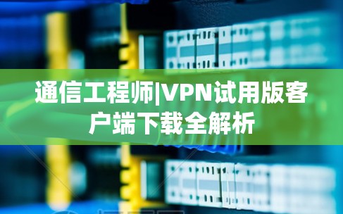 通信工程师|VPN试用版客户端下载全解析