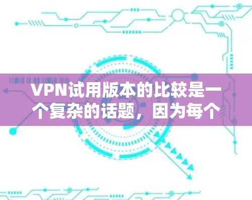 VPN试用版本的比较是一个复杂的话题，因为每个版本都有其独特的特点和适用场景。以下是一些常见的VPN类型及其特点，供您参考