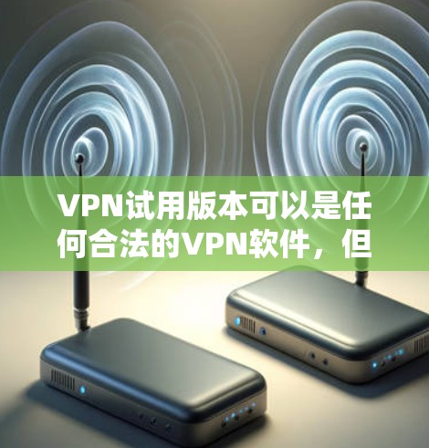 VPN试用版本可以是任何合法的VPN软件，但选择时需要确保是经过合法认证的，以保障网络的安全性和隐私。以下是一些常见的VPN软件类型和功能特点，供你参考
