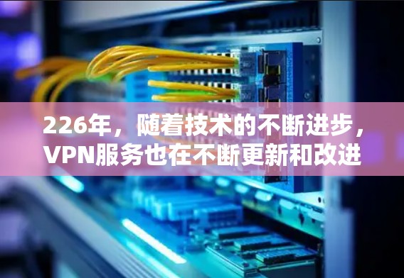 226年，随着技术的不断进步，VPN服务也在不断更新和改进。以下是一些受欢迎的VPN推荐，适合在226年使用