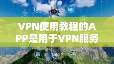 VPN使用教程的APP是用于VPN服务的工具，帮助用户访问网络资源。以下是一些常见的VPN应用及其使用教程