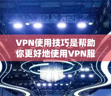VPN使用技巧是帮助你更好地使用VPN服务的实用指南。以下是一些常见的技巧和方法，帮助你更高效地使用VPN