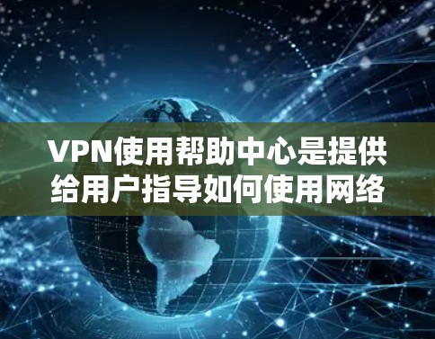 VPN使用帮助中心是提供给用户指导如何使用网络VPN服务的平台或工具。以下是一些常见的VPN使用帮助中心，以及如何帮助用户有效使用它们