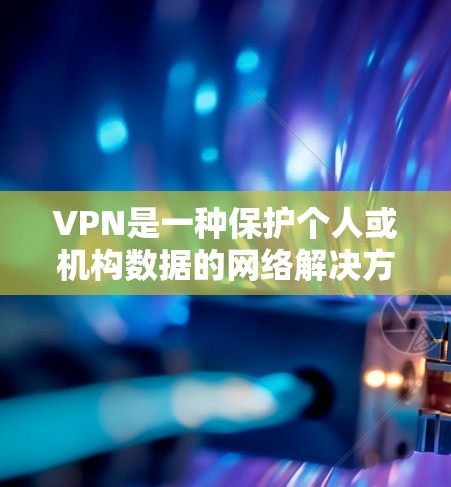 VPN是一种保护个人或机构数据的网络解决方案，旨在将用户的数据或内容安全传输到目标服务器。以下是关于VPN的详细信息
