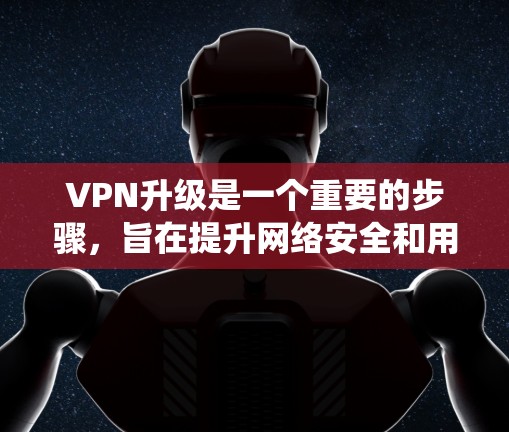 VPN升级是一个重要的步骤，旨在提升网络安全和用户体验。以下是一个系统化的指南，帮助你全面理解并执行VPN升级