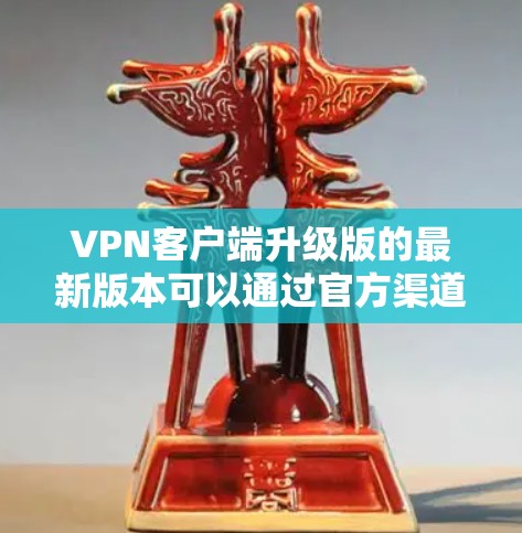 VPN客户端升级版的最新版本可以通过官方渠道获取，通常包括以下功能和更新
