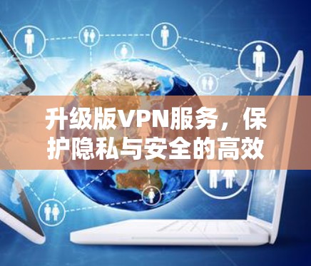 升级版VPN服务，保护隐私与安全的高效解决方案