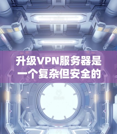 升级VPN服务器是一个复杂但安全的过程，需要仔细考虑以下步骤和方法，确保过程顺利且符合安全规范。以下是一步步的指南