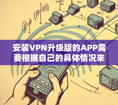 安装VPN升级版的APP需要根据自己的具体情况来决定。以下是一些建议和步骤，帮助您进行安装