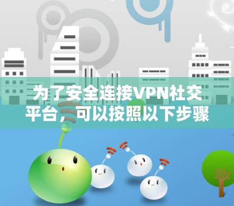 为了安全连接VPN社交平台，可以按照以下步骤进行
