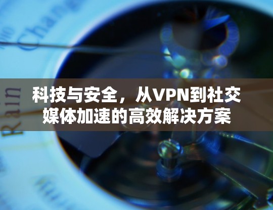 科技与安全，从VPN到社交媒体加速的高效解决方案