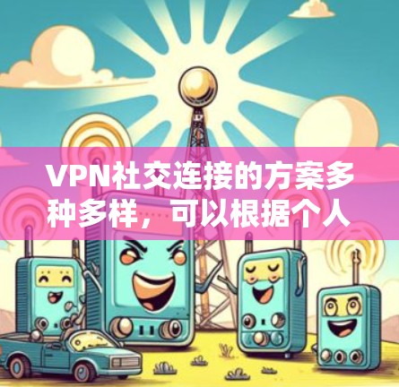 VPN社交连接的方案多种多样，可以根据个人需求和设备配置选择最适合的方法。以下是一些推荐的方案