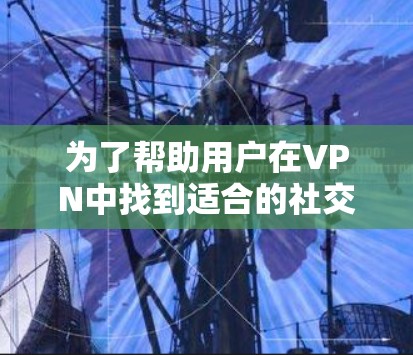 为了帮助用户在VPN中找到适合的社交工具,以下是一些推荐的 VPN 社交平台及其特点 为了帮助用户在VPN中找到适合的社交工具,以下是一些推荐的 VPN 社交平台及其特点