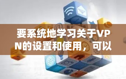 要系统地学习关于VPN的设置和使用，可以按照以下步骤进行