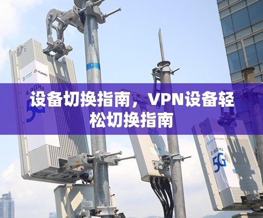 设备切换指南，VPN设备轻松切换指南