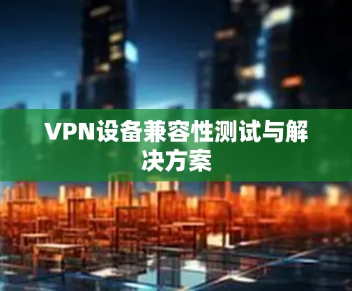 VPN设备兼容性测试与解决方案