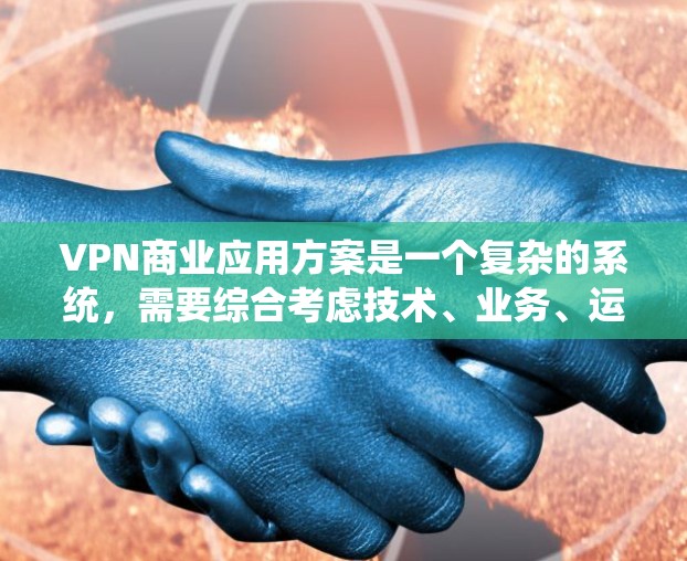 VPN商业应用方案是一个复杂的系统，需要综合考虑技术、业务、运营和战略等多个方面。以下是一个详细的VPN商业应用方案，供您参考