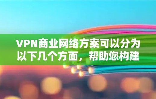 VPN商业网络方案可以分为以下几个方面，帮助您构建一个高效、安全、可靠的网络