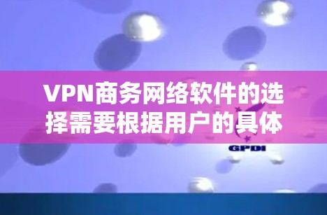 VPN商务网络软件的选择需要根据用户的具体需求和预算来决定。以下是一些推荐的VPN软件，供您参考