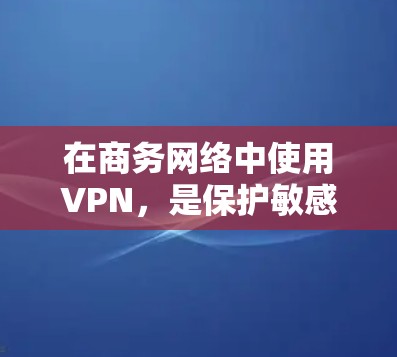 在商务网络中使用VPN，是保护敏感信息和保证数据安全的重要手段。以下是详细的步骤指南