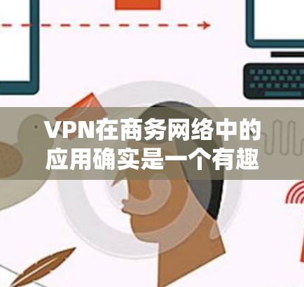 VPN在商务网络中的应用确实是一个有趣且实用的解决方案，以下是详细的应用步骤和注意事项
