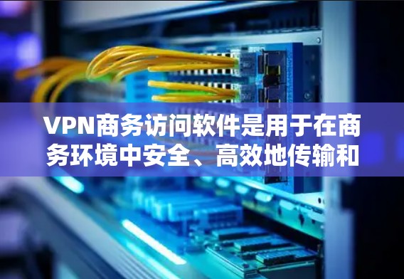 VPN商务访问软件是用于在商务环境中安全、高效地传输和访问数据和文件的软件。以下是对该类软件的详细总结