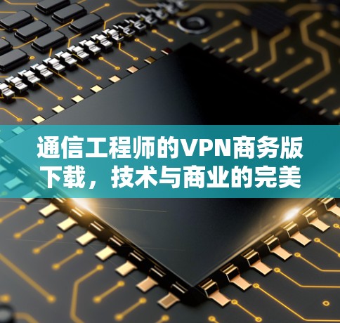 通信工程师的VPN商务版下载，技术与商业的完美结合