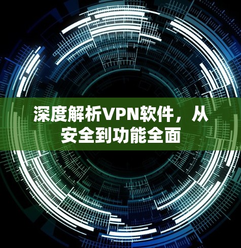 深度解析VPN软件，从安全到功能全面