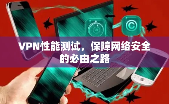 VPN性能测试，保障网络安全的必由之路