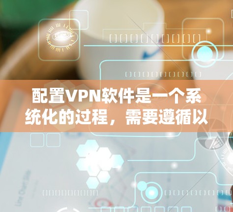 配置VPN软件是一个系统化的过程，需要遵循以下步骤以确保安全和高效。以下是详细的步骤指南