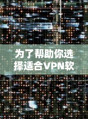 为了帮助你选择适合VPN软件，以下是综合考虑的因素和推荐建议