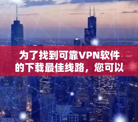 为了找到可靠VPN软件的下载最佳线路，您可以按照以下步骤进行