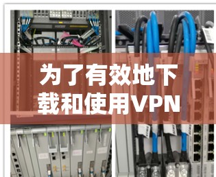 为了有效地下载和使用VPN软件，以下是一个有条理的指南