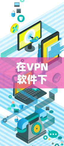 在VPN软件下载过程中，下载到网络内的软件可能用于数据保护、安全设置或其他功能，因此需要特别处理。以下是有关这些软件的详细信息和解决方法