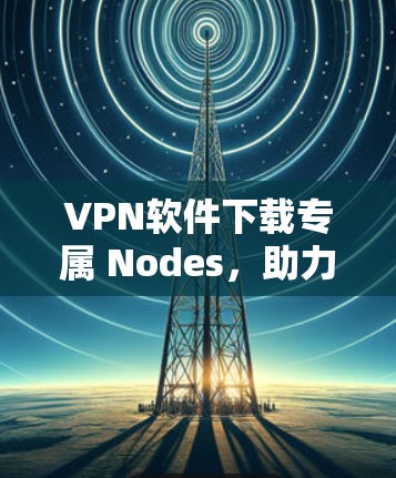 VPN软件下载专属 Nodes，助力隐私与安全的高效体验