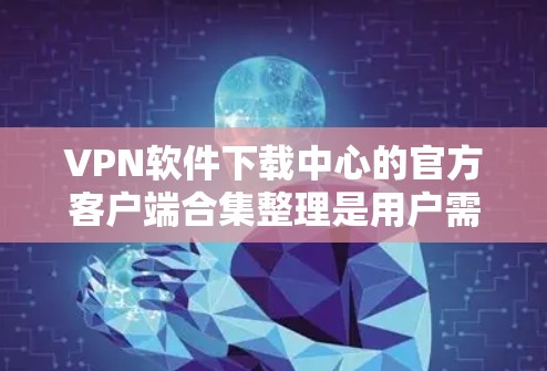 VPN软件下载中心的官方客户端合集整理是用户需要的，因为这些客户端通常提供更可靠的、安全的下载体验。以下是几款常见的VPN客户端
