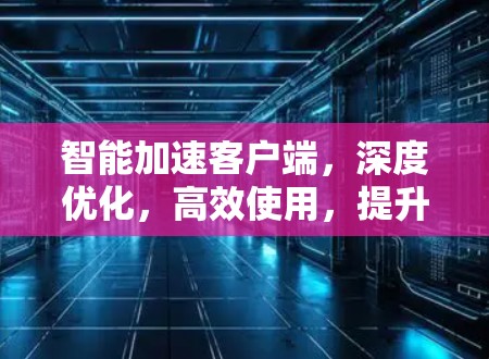 智能加速客户端，深度优化，高效使用，提升VPN体验