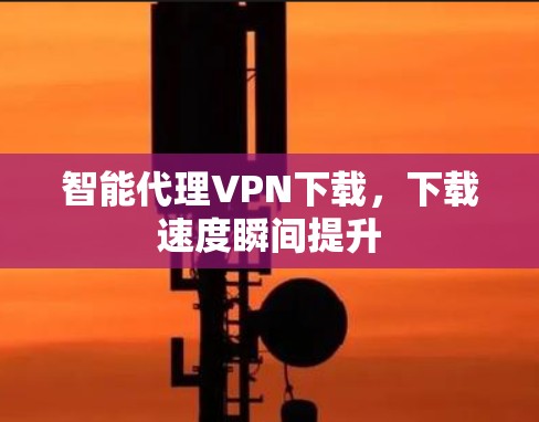 智能代理VPN下载，下载速度瞬间提升