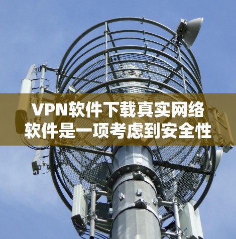 VPN软件下载真实网络软件是一项考虑到安全性和便利性的问题。以下是对此问题的逐步解答