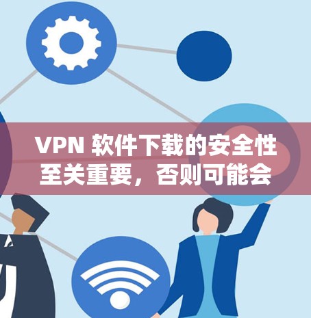VPN 软件下载的安全性至关重要，否则可能会带来不必要的风险。以下是系统化的建议，帮助您安全地进行VPN软件下载