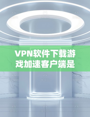VPN软件下载游戏加速客户端是一个非常实用的功能，可以帮助你在VPN环境中轻松加速下载游戏，避免延迟问题。以下是一些常见用于VPN加速的游戏加速客户端推荐