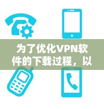为了优化VPN软件的下载过程，以下是一些具体的方法和步骤