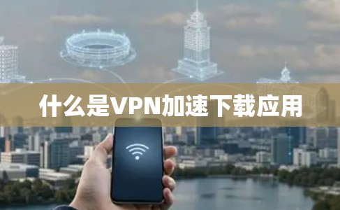 什么是VPN加速下载应用