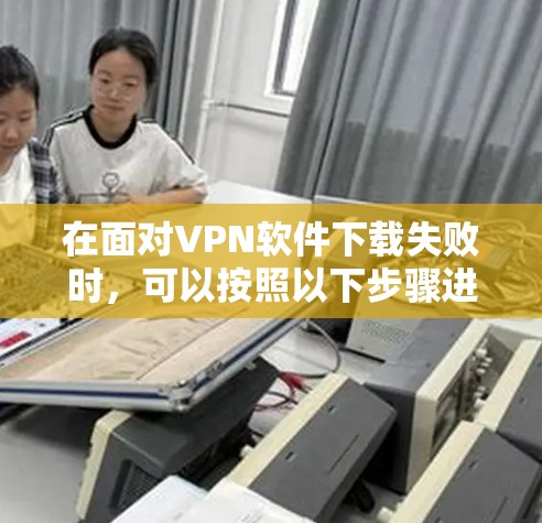 在面对VPN软件下载失败时，可以按照以下步骤进行处理
