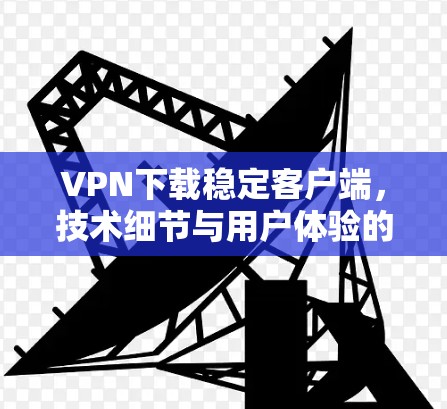 VPN下载稳定客户端，技术细节与用户体验的平衡