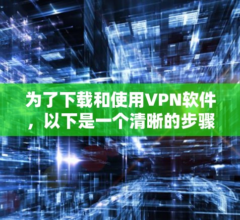 为了下载和使用VPN软件,以下是一个清晰的步骤指南 为了下载和使用VPN软件,以下是一个清晰的步骤指南