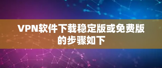 VPN软件下载稳定版或免费版的步骤如下