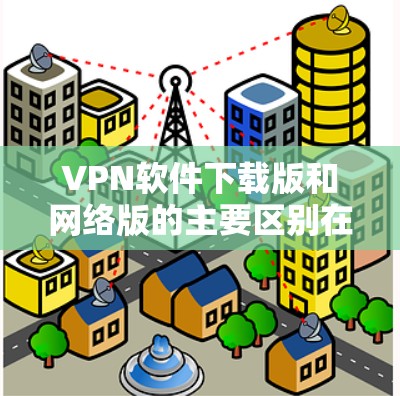 VPN软件下载版和网络版的主要区别在于下载方式和使用体验。以下是一些常见的VPN软件及其下载版的特点