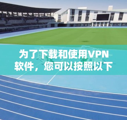 为了下载和使用VPN软件，您可以按照以下步骤进行